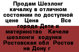 Продам Шезлонг-качалку в отличном состоянии по доступной цене › Цена ­ 1 200 - Все города Дети и материнство » Качели, шезлонги, ходунки   . Ростовская обл.,Ростов-на-Дону г.